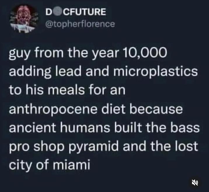 DOCFUTURE @topherflorence guy from the year 10,000 adding lead and microplastics to his meals for an anthropocene diet because ancient humans built the bass pro shop pyramid and the lost city of miami 乳
