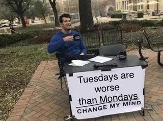 Tuesdays are worse than Mondays CHANGE MY MIND