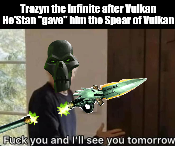 Trazyn the Infinite after Vulkan He'Stan "gave" him the Spear of Vulkan F--- you and I'll see you tomorrow