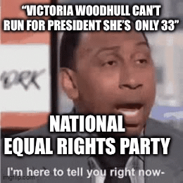 "VICTORIA WOODHULL CAN'T RUN FOR PRESIDENT SHE'S ONLY 33" ORK NATIONAL EQUAL RIGHTS PARTY I'm here to tell you right now- imgilip.com
