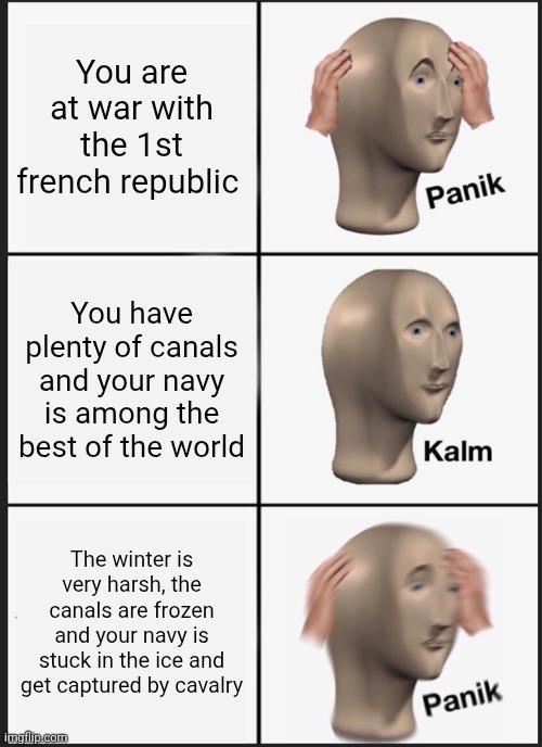 You are at war with the 1st french republic You have plenty of canals and your navy is among the best of the world The winter is very harsh, the canals are frozen and your navy is stuck in the ice and get captured by cavalry imgflip.com Panik Kalm Panik