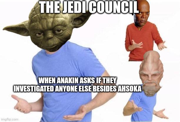 THE JEDI COUNCIL WHEN ANAKIN ASKS IF THEY INVESTIGATED ANYONE ELSE BESIDES AHSOKA imgflip.com