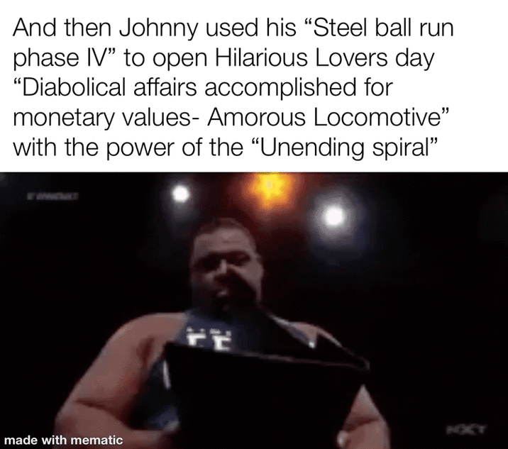 And then Johnny used his “Steel ball run phase IV" to open Hilarious Lovers day "Diabolical affairs accomplished for monetary values- Amorous Locomotive" with the power of the "Unending spiral" made with mematic FE NOCT