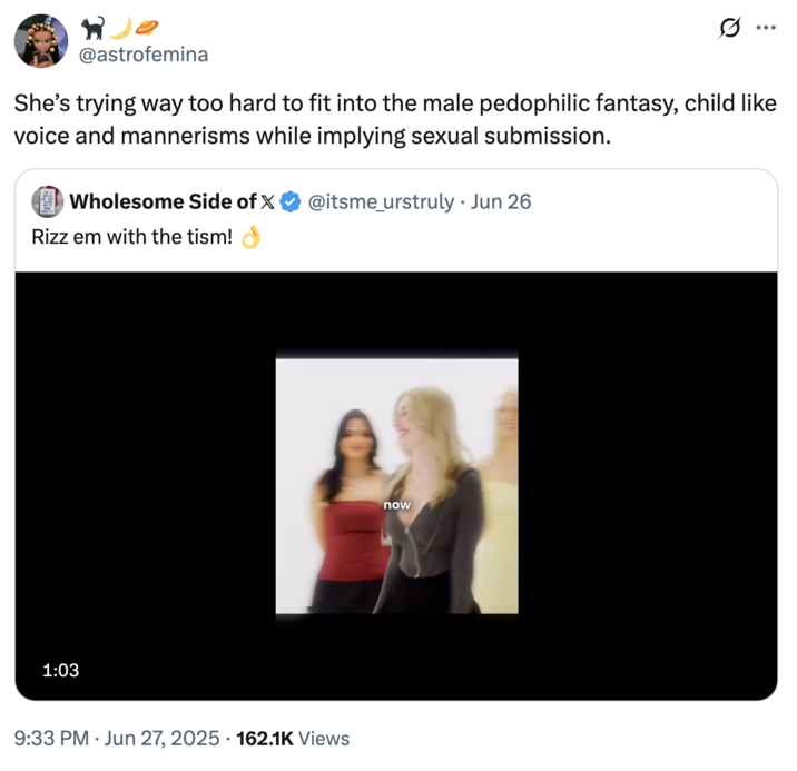 @astrofemina She's trying way too hard to fit into the male pedophilic fantasy, child like voice and mannerisms while implying sexual submission. Wholesome Side of X @itsme_urstruly ⚫ Jun 26 . Rizz em with the tism! 1:03 9:33 PM Jun 27, 2025 162.1K Views now