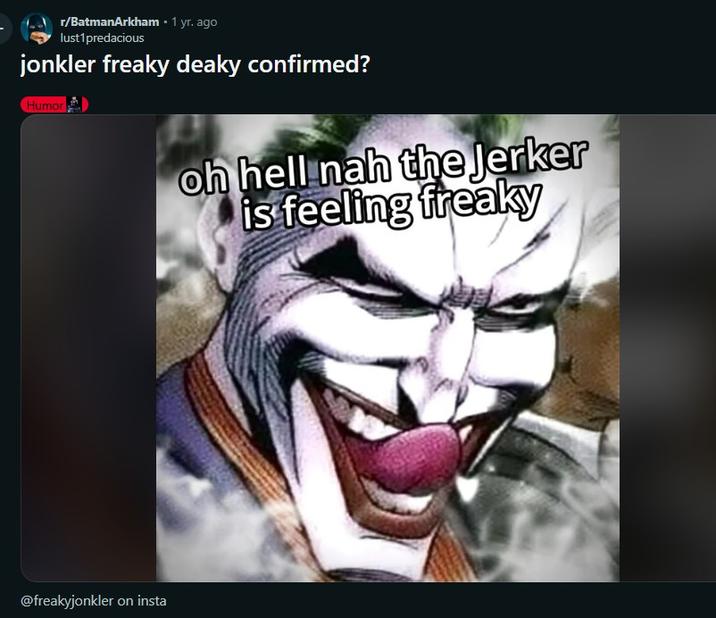 r/BatmanArkham • 1 yr. ago lust1 predacious jonkler freaky deaky confirmed? Humor oh hell nah the Jerker is feeling freaky @freakyjonkler on insta