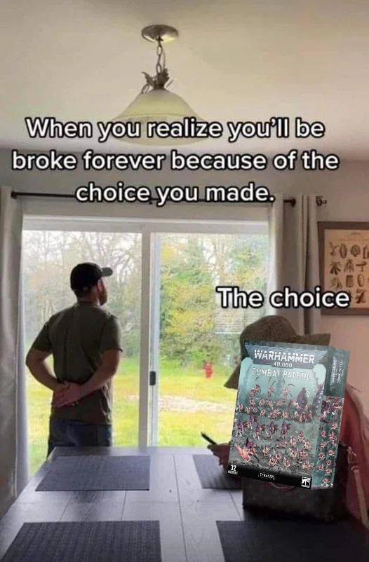 When you realize you'll be broke forever because of the choice you made. KAT AEO- The choice 32 WARHAMMER 40.000 COMBAT PATROL
