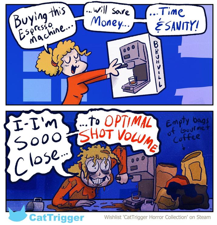 Buying this Espresso machine... ... will save Money... ...Time ÉSANITY! 1). BRHVILL I-I'm Close.... SOOO SHOT VOLUME ...to OPTIMAL Empty bags of Gourmet Coffee CatTrigger Wishlist 'CatTrigger Horror Collection' on Steam