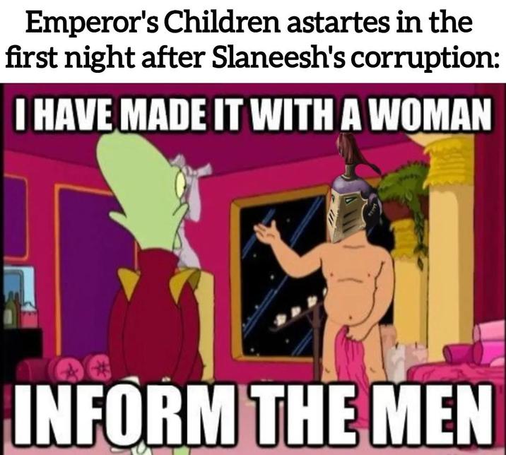 Emperor's Children astartes in the first night after Slaneesh's corruption: I HAVE MADE IT WITH A WOMAN INFORM THE MEN
