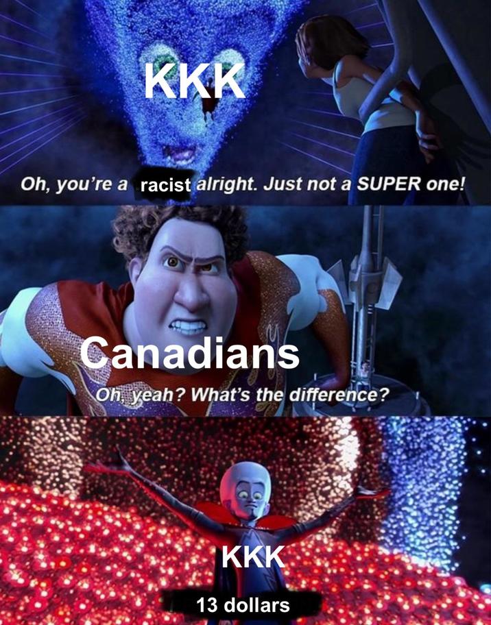 KKK Oh, you're a racist alright. Just not a SUPER one! Canadians Oh, yeah? What's the difference? KKK 13 dollars