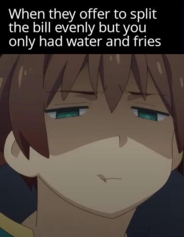 When they offer to split the bill evenly but you only had water and fries
