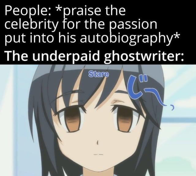 People: *praise the celebrity for the passion put into his autobiography* The underpaid ghostwriter: Stare