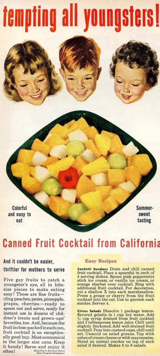 tempting all youngsters! Colorful and easy to eat Summer- sweet tasting Canned Fruit Cocktail from California And it couldn't be easier, thriftier for mothers to serve Five gay fruits to catch a youngster's eye, all in bite- size pieces to make eating easy! These are fine fruits- cling peaches, pears, pineapple, grapes, cherries-ready to spoon out and serve, ready for instant use in dozens of chil- dren's treats and grown-ups' favorites, too. And, because the fruit is close-packed in each can, fruit cocktail is an exception- ally good buy. Most economical in the larger size cans. Keep it handy! Serve and enjoy it often! Cling Peach Advisory Bourd Pear Program Committee Easy Recipes Confetti Sundaes Drain and chill canned fruit cocktail. Place a spoonful in each of 4 serving dishes. Spoon pink peppermint stick ice cream, or vanilla ice cream, or orange sherbet over cocktail. Ring with additional fruit cocktail. For decoration, cut a shallow X into each marshmallow. Press a grape or cherry from the fruit cocktail into the cut. Use to garnish each sundae. Serves 4. Circus Salads Dissolve 1 package lemon- flavored gelatin in 1 cup hot water. Add 34 cup syrup drained from fruit cocktail and 2 tablespoons lemon juice. Chill until slightly thickened. Add well-drained fruit. cocktail. Pour into custard cups, chill until set. Unmold on salad greens. Top with cubes of cream cheese or with mayonnaise. Stand an animal cracker on top of each salad if desired. Makes 6 to 8 salads.