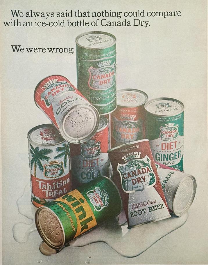 We always said that nothing could compare with an ice-cold bottle of Canada Dry. We were wrong. CITGE ALE Y The Chi CAN DRY Sparkling La CORTERY CANADA DRY GINGER AL ENTS: 12 FL CONTENTS 12 FL OZ FREEP DIE GINGER CANADA DRY Tahitian TREAT DRY TENEO BEVERAGE DIET COLA CANADA DRY GRAPEFR ink CONTENTS 12 FL. OZ. CANADA DRY Old Fashioned ROOT BEER ARTIFICIALLY SWEEer CARBONATED BEVERAGE CANADA DRY *DIET GINGER FLAVOR GRAPE RIES