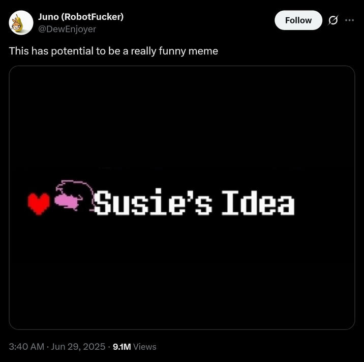 Juno (RobotFucker) @DewEnjoyer This has potential to be a really funny meme Follow Susie's Idea • 3:40 AM ⚫ Jun 29, 2025 - 9.1M Views