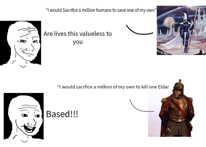 "i would Sacrifce a million humans to save one of my own" Are lives this valueless to you "I would sacrfice a million of my own to kill one Eldar Based!!!
