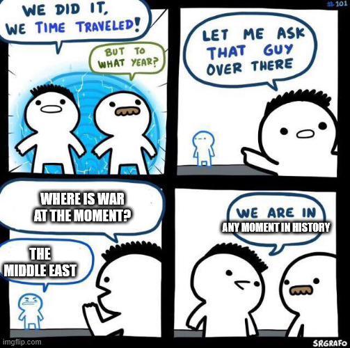 WE DID IT WE TIME TRAVELED! BUT TO WHAT YEAR? LET ME ASK THAT GUY OVER THERE 0 WHERE IS WAR AT THE MOMENT? THE MIDDLE EAST WE ARE IN ANY MOMENT IN HISTORY imgflip.com SRGRAFO 101