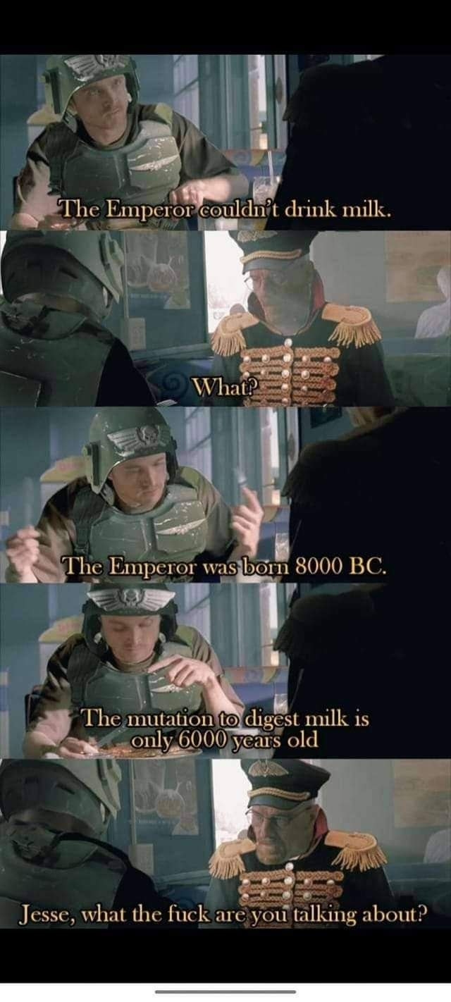 The Emperor couldn't drink milk. What? The Emperor was born 8000 BC. The mutation to digest milk is only 6000 years old Jesse, what the f--- are you talking about?