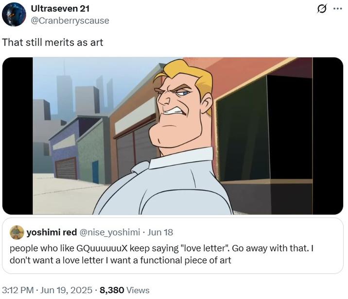 Ultraseven 21 @Cranberryscause That still merits as art yoshimi red @nise_yoshimi⚫ Jun 18 people who like GQuuuuuuX keep saying "love letter". Go away with that. I don't want a love letter I want a functional piece of art • 3:12 PM · Jun 19, 2025 8,380 Views ...