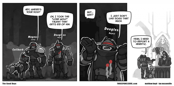 Calibark The Good Boys HEY, WHERE'S YOUR DOG? BUT... WHY? OH, I TOOK THE "LONE WOLF" TALENT THAT GETS RID OF HIM. Magno Lacky Douglass Rejec I JUST DON'T LIKE DOGS THAT MUCH. Dougles. Reject YEAH, I NEED TO REPORT A HERETIC. Maga RBT Calibark THREEPANELSOUL.com matthew boyd - ian mcconville