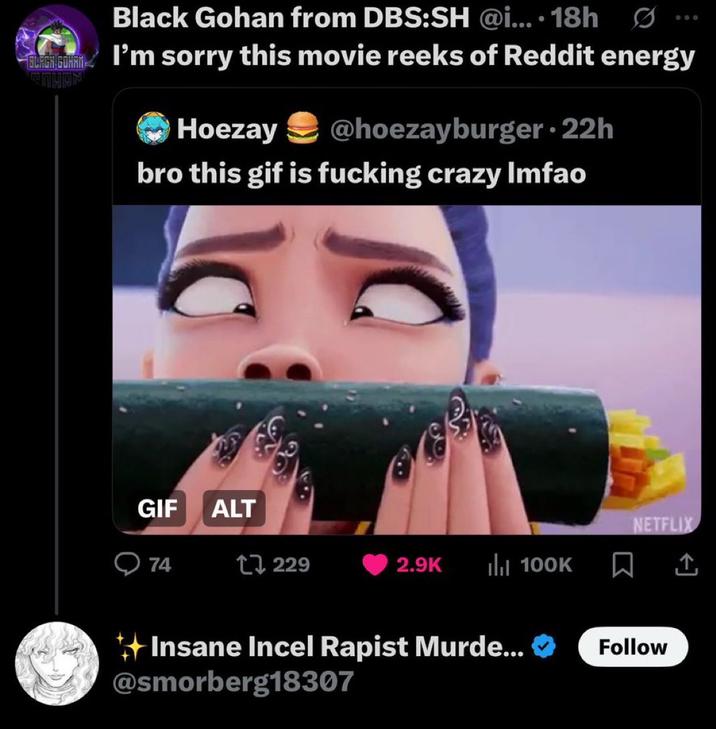 June 30th, 2025 tweet by @HakarisupremaC On June 30th, 2025, X user @HakarisupremaC posted a screenshot of a post by X @isjustKaijuOkay that read, "I’m sorry this movie reeks of Reddit energy." The screenshot highlighted a reply by a X user with the username, "Insane Incel R-pist Murderer." The post gathered over 60,000 likes in two days.