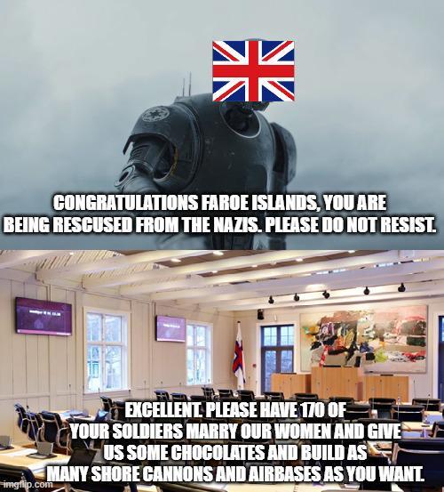 榮 CONGRATULATIONS FAROE ISLANDS, YOU ARE BEING RESCUSED FROM THE NAZIS. PLEASE DO NOT RESIST. imgflip.com EXCELLENT PLEASE HAVE 170 OF YOUR SOLDIERS MARRY OUR WOMEN AND GIVE US SOME CHOCOLATES AND BUILD AS MANY SHORE CANNONS AND AIRBASES AS YOU WANT.