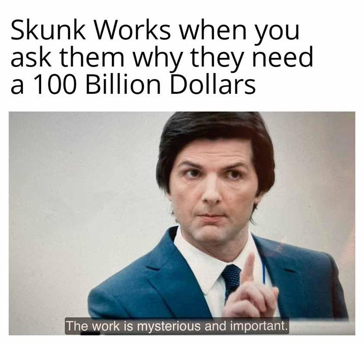 Skunk Works when you ask them why they need a 100 Billion Dollars The work is mysterious and important.|