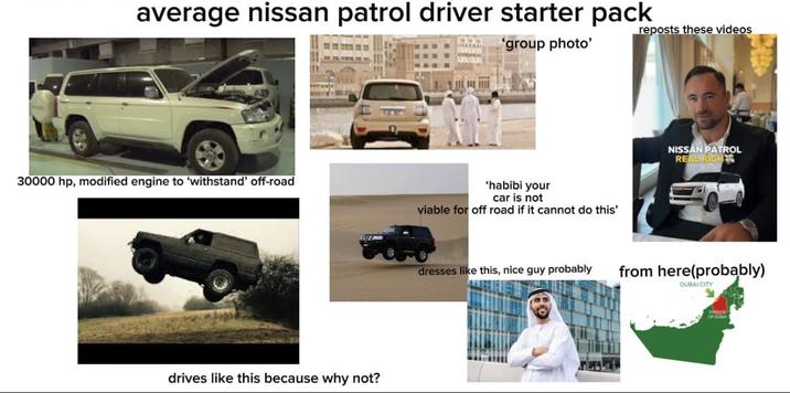 average nissan patrol driver starter pack 'group photo' 30000 hp, modified engine to 'withstand' off-road drives like this because why not? 'habibi your car is not viable for off road if it cannot do this' dresses like this, nice guy probably reposts these videos NISSAN PATROL REAL RIGH from here(probably) DUBAI CITY OF CUSA