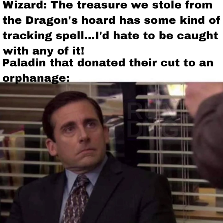 Wizard: The treasure we stole from the Dragon's hoard has some kind of tracking spell...I'd hate to be caught with any of it! Paladin that donated their cut to an orphanage: R