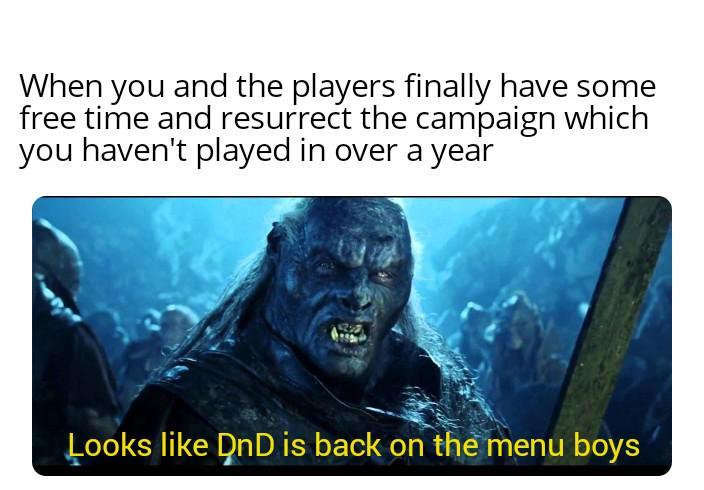 When you and the players finally have some free time and resurrect the campaign which you haven't played in over a year Looks like DnD is back on the menu boys