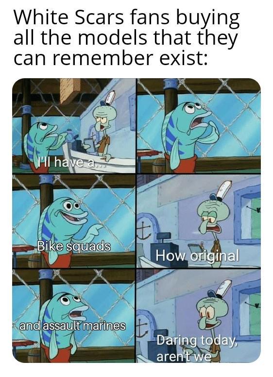 White Scars fans buying all the models that they can remember exist: I have a Bike squads How original and assault marines Daring today, aren't we