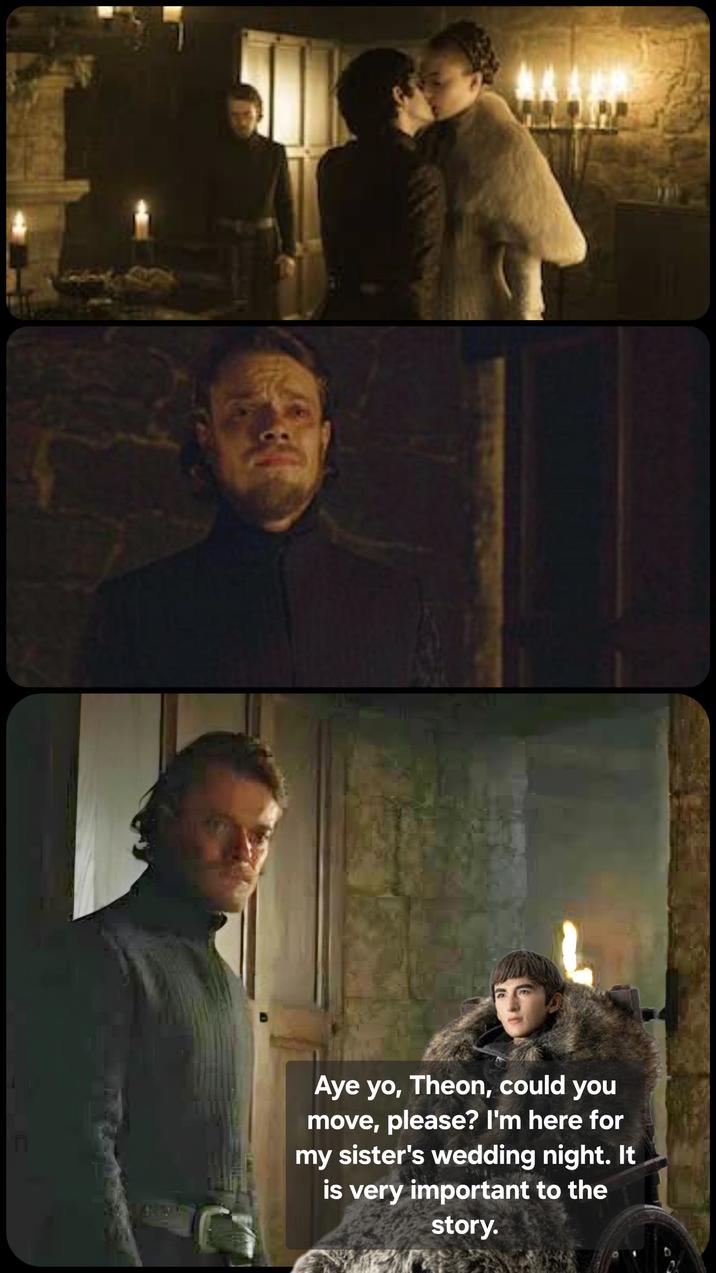 n Aye yo, Theon, could you move, please? I'm here for my sister's wedding night. It is very important to the story.