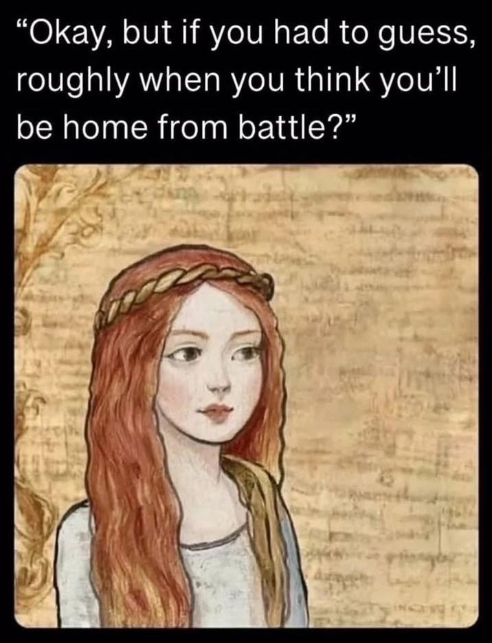 "Okay, but if you had to guess, roughly when you think you'll be home from battle?"