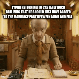TYWIN RETURNING TO CASTERLY ROCK REALIZING THAT HE SHOULD JUST HAVE AGREED TO THE MARRIAGE PACT BETWEEN JAIME AND ELIA. imgfio.com