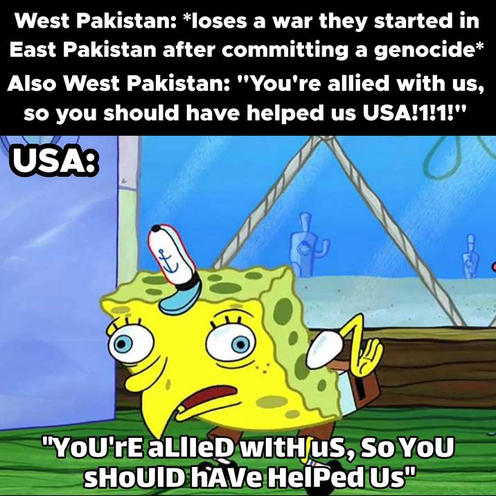 West Pakistan: *loses a war they started in East Pakistan after committing a genocide* Also West Pakistan: "You're allied with us, so you should have helped us USA!1!1!" USA: D "You're aLlled with us, So You SHOUID HAVE Helped Us"