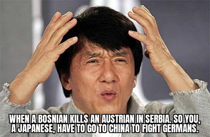 WHEN A BOSNIAN KILLS AN AUSTRIAN IN SERBIA. SO YOU, A JAPANESE, HAVE TO GO TO CHINA TO FIGHT GERMANS.