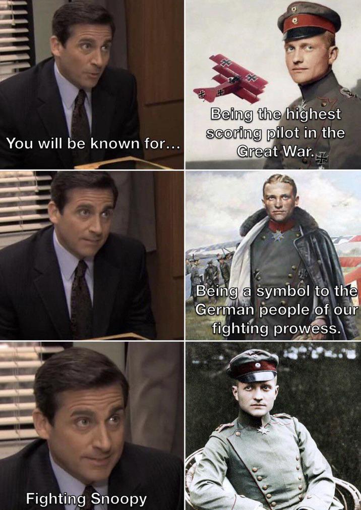 + You will be known for... Being the highest Scoring pilot in the Great War. 20 Fighting Snoopy Being a symbol to the German people of our fighting prowess.