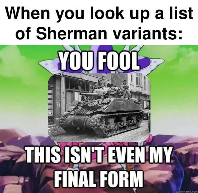 When you look up a list of Sherman variants: YOU FOOL THIS ISN'T EVEN MY FINAL FORM quickmeme.com