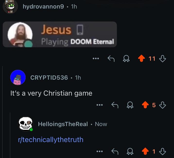 hydrovannon9 • 1h Jesus Playing DOOM Eternal CRYPTID536 • 1h It's a very Christian game HelloingsTheReal • Now r/technicallythetruth 11 5 1