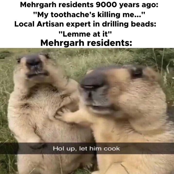 Mehrgarh residents 9000 years ago: "My toothache's killing me..." Local Artisan expert in drilling beads: "Lemme at it" Mehrgarh residents: Hol up, let him cook