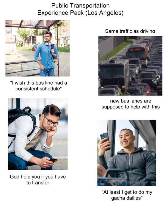 Public Transportation Experience Pack (Los Angeles) shutters "I wish this bus line had a consistent schedule" Same traffic as driving new bus lanes are supposed to help with this God help you if you have to transfer "At least I get to do my gacha dailies"