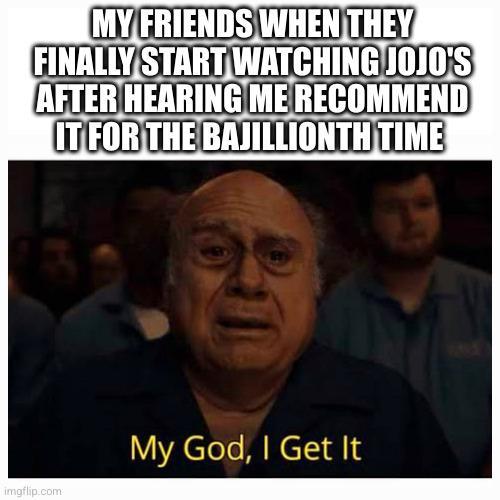 MY FRIENDS WHEN THEY FINALLY START WATCHING JOJO'S AFTER HEARING ME RECOMMEND IT FOR THE BAJILLIONTH TIME My God, I Get It imgflip.com