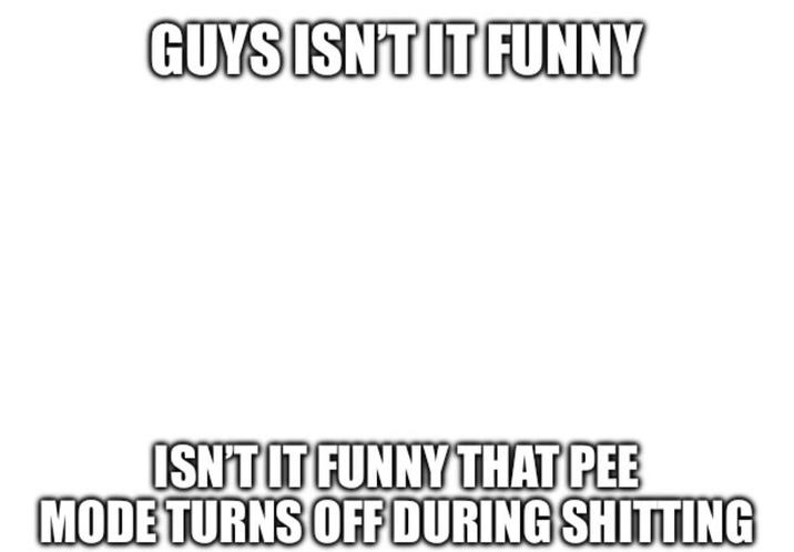 GUYS ISN'T IT FUNNY ISN'T IT FUNNY THAT PEE MODE TURNS OFF DURING S-------