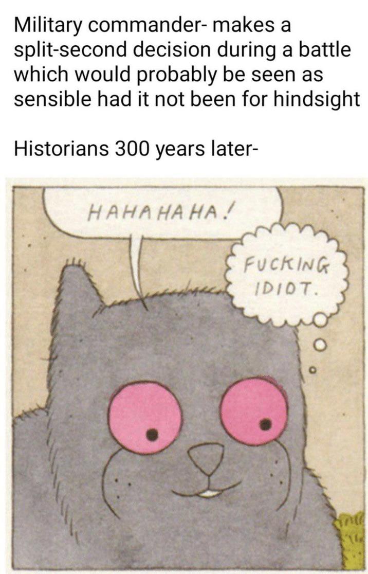 Military commander- makes a split-second decision during a battle which would probably be seen as sensible had it not been for hindsight Historians 300 years later- HAHAHAHA! F------ IDIOT.