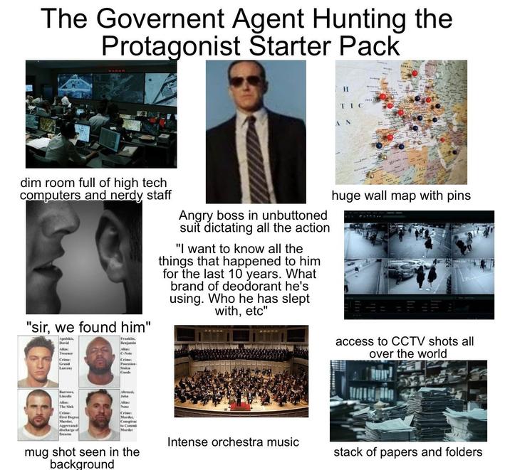The Governent Agent Hunting the Protagonist Starter Pack dim room full of high tech computers and nerdy staff "sir, we found him" Apolskis. David Alias: Tweener Crime: Grand Larceny Franklin. Benjamin Alias: C-Note Crime Posession c Stolen Goods Angry boss in unbuttoned suit dictating all the action "I want to know all the things that happened to him for the last 10 years. What brand of deodorant he's using. Who he has slept with, etc" Burrows, Lincoln Alias: Abruzzi, John Allast The Sisk None Crime Crime: First Degree Murder, Aggrevated discharge of firearm Murder, Conspirac to Commi Murder mug shot seen in the background H TIC huge wall map with pins access to CCTV shots all over the world Intense orchestra music stack of papers and folders