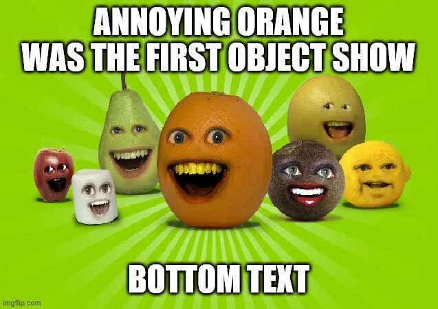 ANNOYING ORANGE WAS THE FIRST OBJECT SHOW imgflip.com BOTTOM TEXT