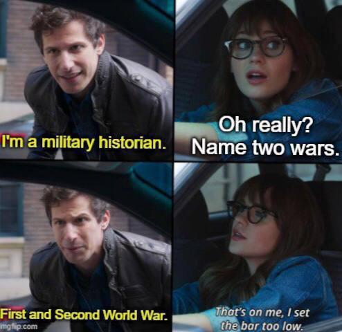 Oh really? I'm a military historian. Name two wars. First and Second World War. mgflip.com That's on me, I set the bar too low.