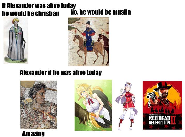 If Alexander was alive today he would be christian No, he would be muslin Alexander if he was alive today Amazing ROCKSTAR GAMES PRESENTS RED DEAD REDEMPTION