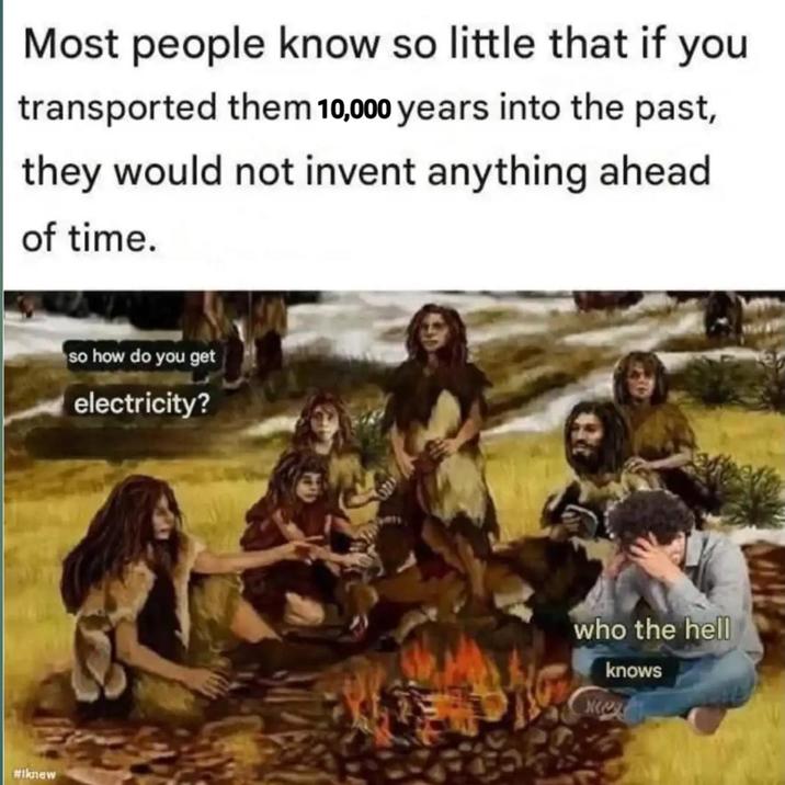 Most people know so little that if you transported them 10,000 years into the past, they would not invent anything ahead of time. #iknew so how do you get electricity? who the hell knows