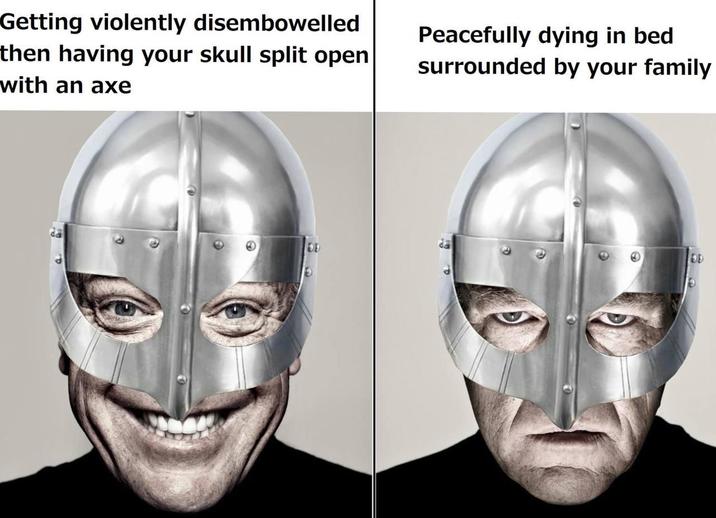 Getting violently disembowelled then having your skull split open with an axe Peacefully dying in bed surrounded by your family DE DD