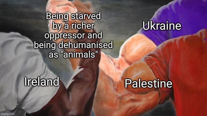 imgflip.com Being starved by a richer oppressor and being dehumanised as "animals" Ireland Ukraine Palestine